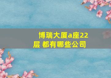 博瑞大厦a座22层 都有哪些公司